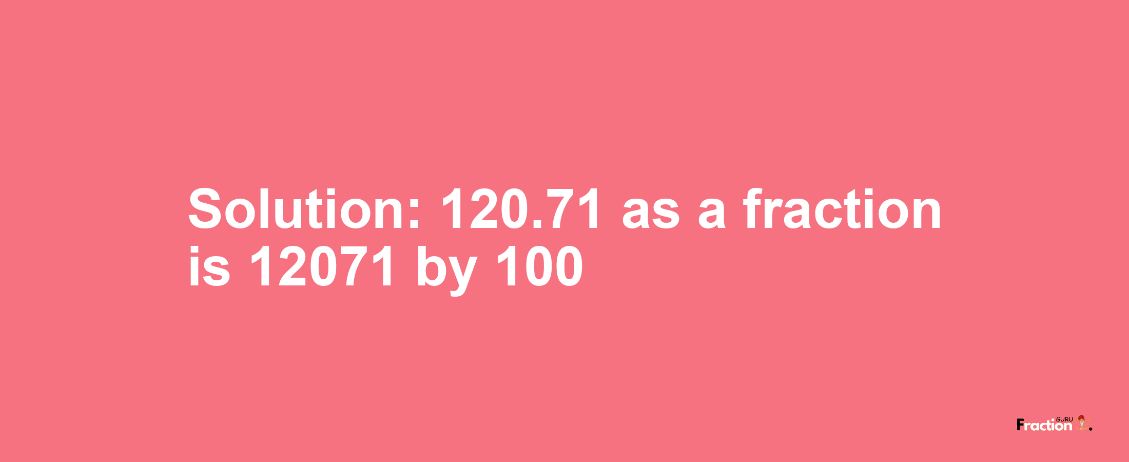 Solution:120.71 as a fraction is 12071/100